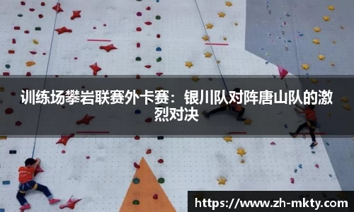训练场攀岩联赛外卡赛：银川队对阵唐山队的激烈对决