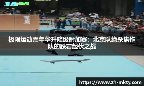 极限运动嘉年华升降级附加赛：北京队绝杀焦作队的跌宕起伏之战