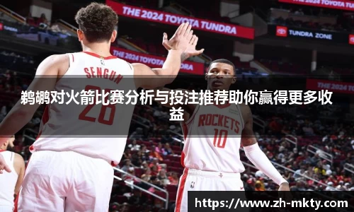 鹈鹕对火箭比赛分析与投注推荐助你赢得更多收益