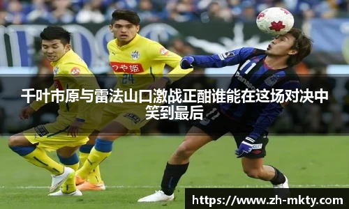 千叶市原与雷法山口激战正酣谁能在这场对决中笑到最后